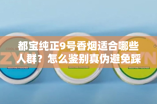 都宝纯正9号香烟适合哪些人群？怎么鉴别真伪避免踩坑？